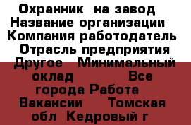 Охранник. на завод › Название организации ­ Компания-работодатель › Отрасль предприятия ­ Другое › Минимальный оклад ­ 8 500 - Все города Работа » Вакансии   . Томская обл.,Кедровый г.